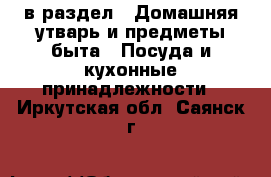  в раздел : Домашняя утварь и предметы быта » Посуда и кухонные принадлежности . Иркутская обл.,Саянск г.